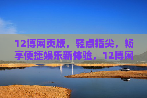 12博网页版，轻点指尖，畅享便捷娱乐新体验，12博网页版，轻点指尖，畅享便捷娱乐新体验
