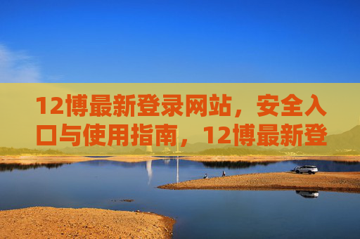 12博最新登录网站，安全入口与使用指南，12博最新登录网站，安全入口与使用指南