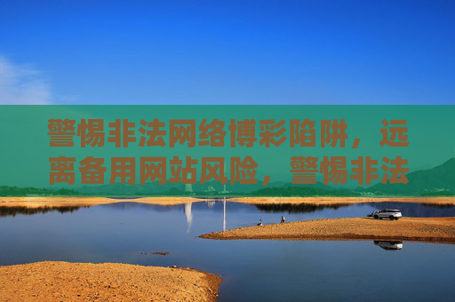 警惕非法网络博彩陷阱，远离备用网站风险，警惕非法网络博彩与备用网站风险