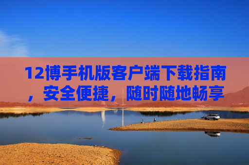 12博手机版客户端下载指南，安全便捷，随时随地畅享游戏乐趣，12博手机版客户端下载指南，安全便捷，畅享游戏乐趣