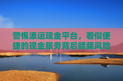 警惕添运现金平台，看似便捷的现金服务背后暗藏风险，添运现金平台，看似便捷，实则暗藏风险