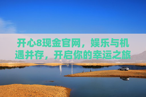 开心8现金官网，娱乐与机遇并存，开启你的幸运之旅，开心8现金官网，娱乐与机遇并存，开启你的幸运之旅