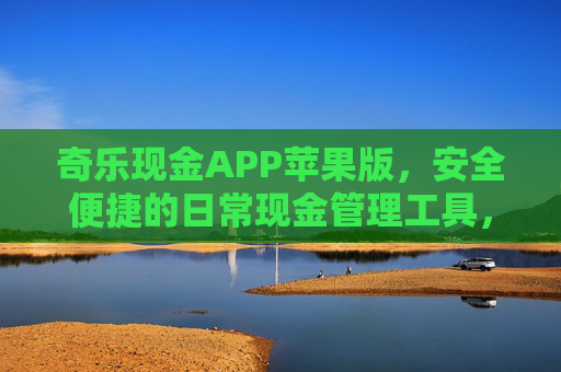 奇乐现金APP苹果版，安全便捷的日常现金管理工具，奇乐现金APP苹果版，安全便捷的日常现金管理工具