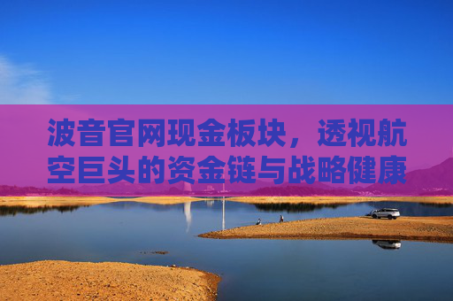 波音官网现金板块，透视航空巨头的资金链与战略健康，波音现金板块透视，航空巨头的资金链与战略健康