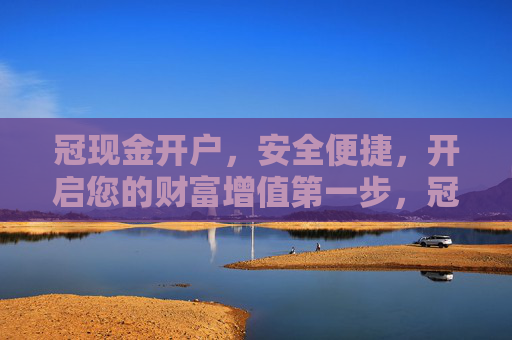 冠现金开户，安全便捷，开启您的财富增值第一步，冠现金开户，安全便捷开启财富增值第一步