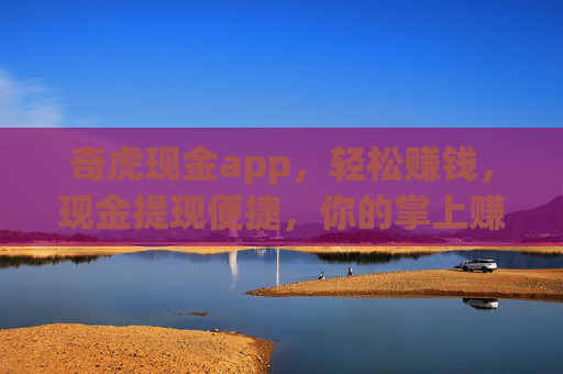 奇虎现金app，轻松赚钱，现金提现便捷，你的掌上赚钱新选择，奇虎现金app，轻松赚钱，便捷提现的掌上新选择