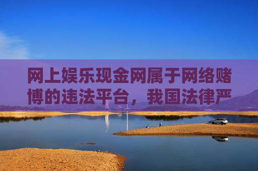 网上娱乐现金网属于网络赌博的违法平台，我国法律严禁任何形式的赌博活动。网络赌博不仅严重危害个人财产安全，破坏家庭幸福，更会扰乱社会秩序，必须坚决抵制和远离，网络赌博违法害人害社会 坚决抵制远离