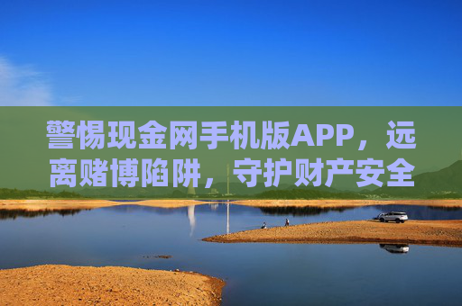 警惕现金网手机版APP，远离赌博陷阱，守护财产安全，警惕现金网手机版APP赌博陷阱，守护财产安全