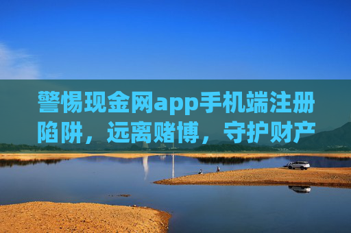 警惕现金网app手机端注册陷阱，远离赌博，守护财产安全，警惕现金网app手机端注册陷阱，远离赌博守护财产安全
