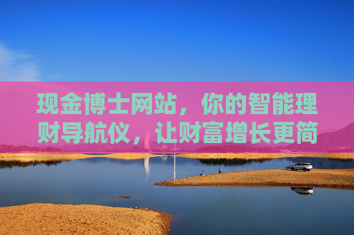 现金博士网站，你的智能理财导航仪，让财富增长更简单，现金博士，智能理财导航仪，财富增长更简单