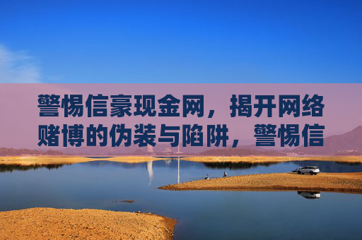 警惕信豪现金网，揭开网络赌博的伪装与陷阱，警惕信豪现金网，网络赌博的伪装与陷阱