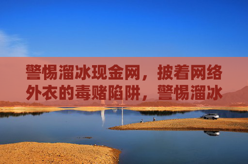 警惕溜冰现金网，披着网络外衣的毒赌陷阱，警惕溜冰现金网，披着网络外衣的毒赌陷阱