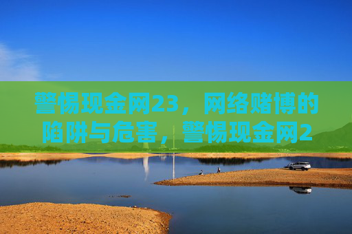 警惕现金网23，网络赌博的陷阱与危害，警惕现金网23，网络赌博的陷阱与危害