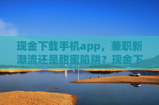 现金下载手机app，兼职新潮流还是甜蜜陷阱？现金下载手机app，兼职新潮流还是甜蜜陷阱？