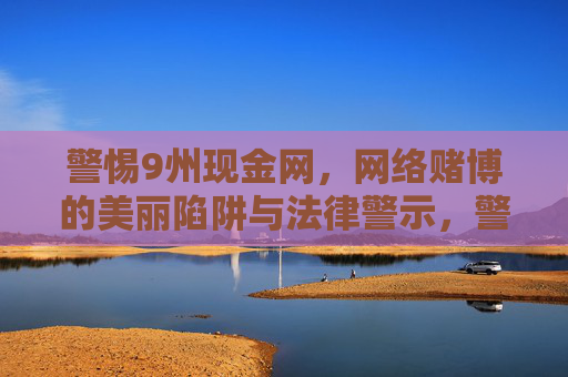 警惕9州现金网，网络赌博的美丽陷阱与法律警示，警惕9州现金网，网络赌博的美丽陷阱与法律警示