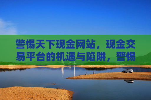 警惕天下现金网站，现金交易平台的机遇与陷阱，警惕现金交易平台的机遇与陷阱