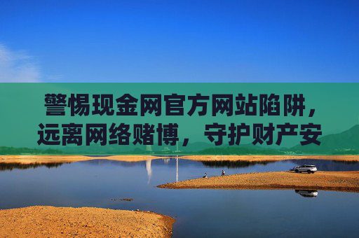 警惕现金网官方网站陷阱，远离网络赌博，守护财产安全，警惕现金网陷阱，远离网络赌博守护财产安全
