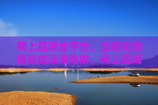 网上赢现金平台，当轻松赚钱变成深渊陷阱，网上赢现金平台，轻松赚钱变深渊陷阱