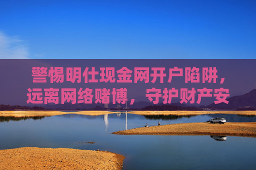 警惕明仕现金网开户陷阱，远离网络赌博，守护财产安全，警惕明仕现金网开户陷阱，远离网络赌博守护财产安全