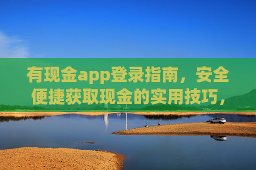 有现金app登录指南，安全便捷获取现金的实用技巧，有现金app登录指南，安全便捷获取现金的实用技巧