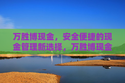 万胜博现金，安全便捷的现金管理新选择，万胜博现金，安全便捷的现金管理新选择