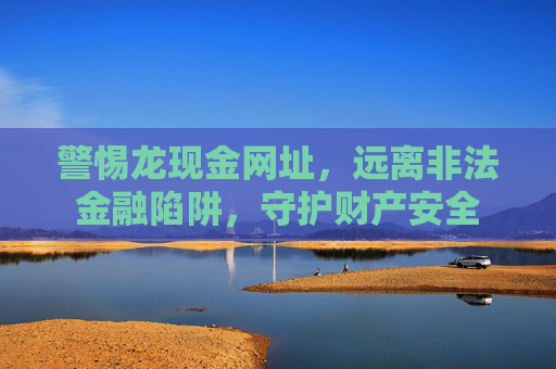 警惕龙现金网址，远离非法金融陷阱，守护财产安全