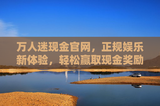 万人迷现金官网，正规娱乐新体验，轻松赢取现金奖励