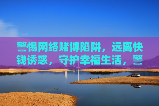 警惕网络赌博陷阱，远离快钱诱惑，守护幸福生活，警惕网络赌博陷阱，远离快钱诱惑守护幸福