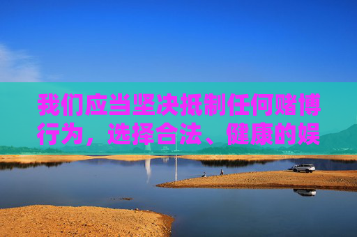我们应当坚决抵制任何赌博行为，选择合法、健康的娱乐方式，如运动健身、阅读学习、艺术创作等，远离网络赌博的陷阱。如果您或身边的人涉及赌博，请及时向公安机关举报，共同维护清朗的网络环境和社会秩序，远离赌博陷阱，拥抱健康娱乐，共建清朗社会