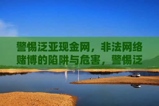 警惕泛亚现金网，非法网络赌博的陷阱与危害，警惕泛亚现金网，非法网络赌博的陷阱与危害