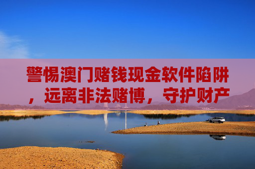 警惕澳门赌钱现金软件陷阱，远离非法赌博，守护财产安全，警惕澳门赌钱现金软件陷阱，远离非法赌博护财产安全