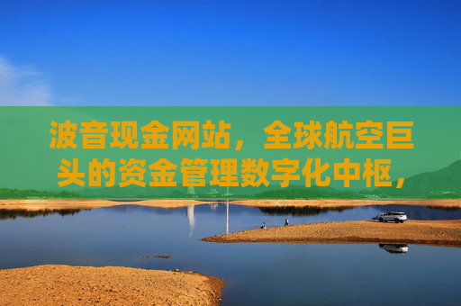 波音现金网站，全球航空巨头的资金管理数字化中枢，波音现金网站，全球航空巨头的资金管理数字化中枢