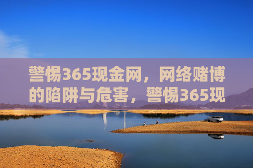 警惕365现金网,网络赌博的陷阱与危害,警惕365现金网,网络赌博的陷阱与危害 警惕365现金网,网络赌博的陷阱与危害,警惕365现金网,网络赌博的陷阱与危害