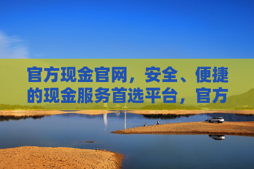 官方现金官网，安全、便捷的现金服务首选平台，官方现金官网，安全便捷的现金服务首选平台
