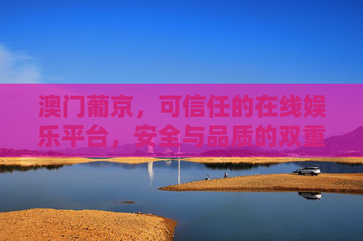 澳门葡京，可信任的在线娱乐平台，安全与品质的双重保障