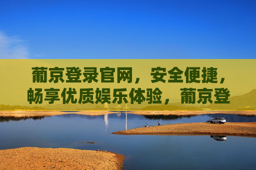 葡京登录官网，安全便捷，畅享优质娱乐体验，葡京登录官网，安全便捷，畅享优质娱乐体验