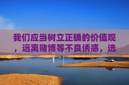我们应当树立正确的价值观，远离赌博等不良诱惑，选择合法、健康的娱乐方式，如运动、阅读、艺术等，丰富精神生活，促进身心健康发展。如发现赌博相关线索，请及时向公安机关举报，共同维护良好的社会秩序，远离赌博，拥抱健康生活，共建和谐社会