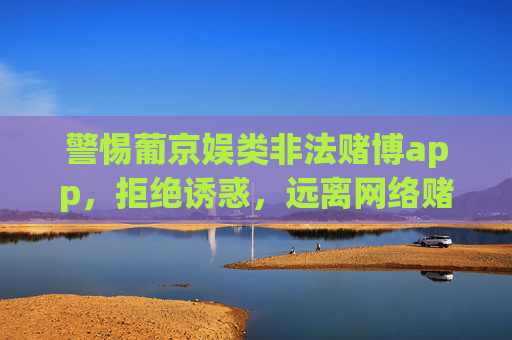 警惕葡京娱类非法赌博app，拒绝诱惑，远离网络赌博陷阱，警惕葡京娱类非法赌博app，拒绝诱惑，远离网络赌博陷阱