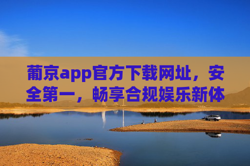 葡京app官方下载网址,安全第一,畅享合规娱乐新体验,葡京app官方下载,安全护航,合规娱乐新体验 葡京app官方下载网址,安全第一,畅享合规娱乐新体验,葡京app官方下载,安全护航,合规娱乐新体验
