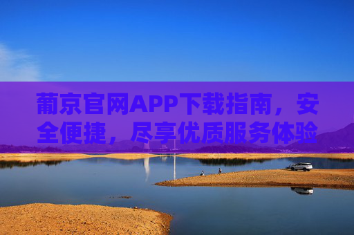 葡京官网APP下载指南，安全便捷，尽享优质服务体验，葡京官网APP下载指南，安全便捷，尽享优质服务体验