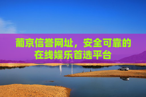 葡京信誉网址，安全可靠的在线娱乐首选平台