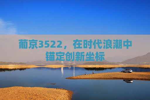 葡京3522,在时代浪潮中锚定创新坐标 葡京3522,在时代浪潮中锚定创新坐标