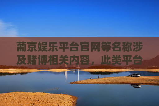 葡京娱乐平台官网等名称涉及赌博相关内容,此类平台属于非法赌博网站,其运营行为违反中国法律法规。我们提醒广大网民,要提高法律意识,远离赌博,切勿相信任何赌博平台的虚假宣传,避免上当受骗,造成财产损失,警惕!葡京娱乐平台等非法赌博网站提醒,远离赌博避免财产损失 葡京娱乐平台官网等名称涉及赌博相关内容,此类平台属于非法赌博网站,其运营行为违反中国法律法规。我们提醒广大网民,要提高法律意识,远离赌博,切勿相信任何赌博平台的虚假宣传,避免上当受骗,造成财产损失,警惕!葡京娱乐平台等非法赌博网站提醒,远离赌博避免财产损失