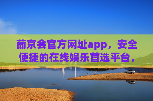 葡京会官方网址app，安全便捷的在线娱乐首选平台，葡京会官方APP，安全便捷的在线娱乐首选平台