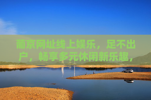 葡京网址线上娱乐，足不出户，畅享多元休闲新乐趣，葡京线上娱乐，足不出户畅享多元休闲乐趣