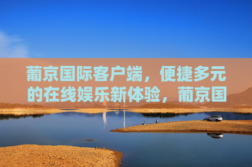 葡京国际客户端，便捷多元的在线娱乐新体验，葡京国际客户端，便捷多元的在线娱乐新体验