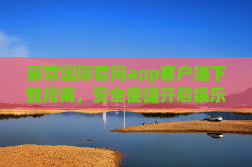 葡京国际官网app客户端下载指南，安全便捷开启娱乐新体验，葡京国际app下载指南，安全便捷开启娱乐新体验