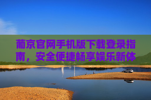 葡京官网手机版下载登录指南，安全便捷畅享娱乐新体验，葡京手机版下载登录指南，安全便捷畅享娱乐新体验