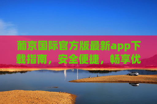 葡京国际官方版最新app下载指南，安全便捷，畅享优质体验，葡京国际官方版最新app下载指南，安全便捷畅享优质体验