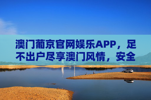 澳门葡京官网娱乐APP，足不出户尽享澳门风情，安全娱乐新体验，澳门葡京APP，足不出户尽享澳门风情，安全娱乐新体验